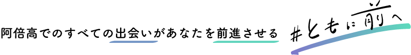 阿倍高でのすべての出会いがあなたを成長させる「#ともに前へ」